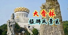 看了就想操逼的黄色激情视频中国浙江-绍兴大香林旅游风景区